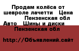Продам колёса от шевроле лачетти › Цена ­ 8 500 - Пензенская обл. Авто » Шины и диски   . Пензенская обл.
